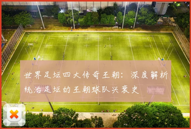 世界足坛四大传奇王朝：深度解析统治足坛的王朝球队兴衰史