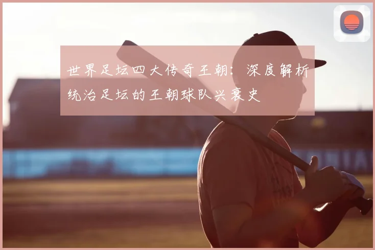 世界足坛四大传奇王朝:深度解析统治足坛的王朝球队兴衰史