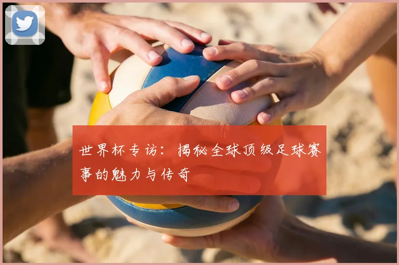 世界杯专访：揭秘全球顶级足球赛事的魅力与传奇