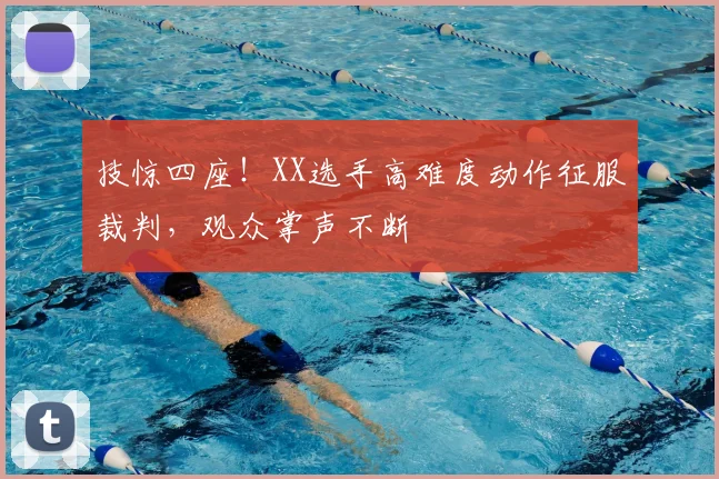 技惊四座！XX选手高难度动作征服裁判，观众掌声不断
