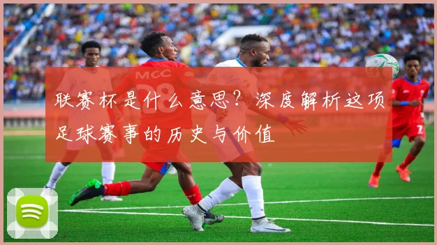 联赛杯是什么意思?深度解析这项足球赛事的历史与价值