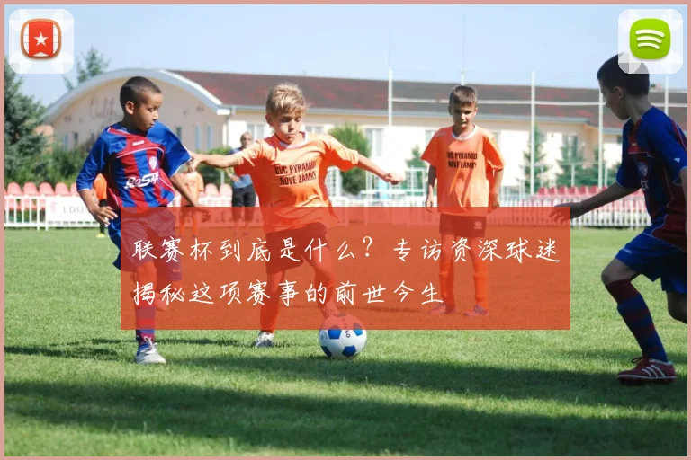联赛杯到底是什么？专访资深球迷揭秘这项赛事的前世今生