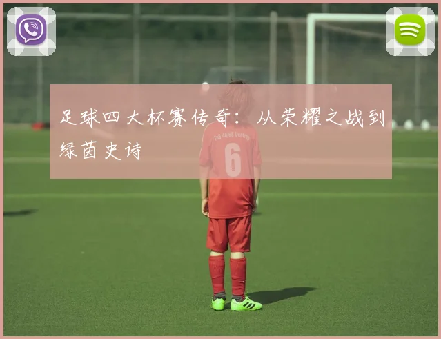 足球四大杯赛传奇：从荣耀之战到绿茵史诗