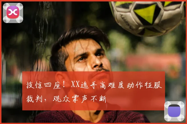 技惊四座!XX选手高难度动作征服裁判,观众掌声不断