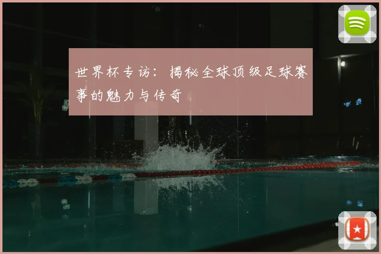 世界杯专访:揭秘全球顶级足球赛事的魅力与传奇