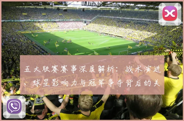五大联赛赛事深度解析:战术演进、球星影响力与冠军争夺背后的关键数据