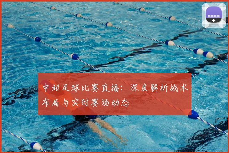 中超足球比赛直播：深度解析战术布局与实时赛场动态