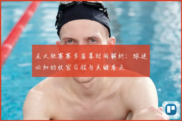 五大联赛赛季落幕时间解析：球迷必知的收官日程与关键看点